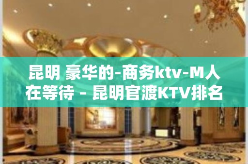 昆明 豪华的-商务ktv-M人在等待 – 昆明官渡KTV排名大全