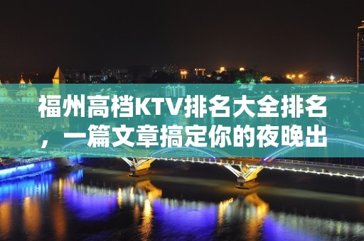 福州高档KTV排名大全排名，一篇文章搞定你的夜晚出行烦恼