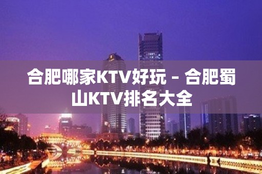 合肥哪家KTV好玩 – 合肥蜀山KTV排名大全