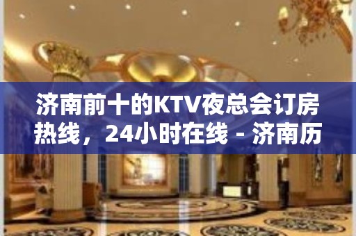 济南前十的KTV夜总会订房热线，24小时在线 - 济南历下KTV大全 