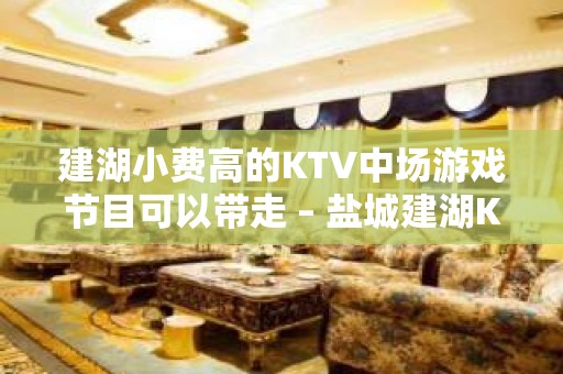 建湖小费高的KTV中场游戏节目可以带走 – 盐城建湖KTV排名大全