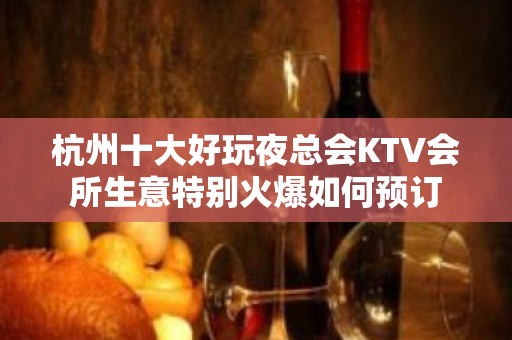 杭州十大好玩夜总会KTV会所生意特别火爆如何预订