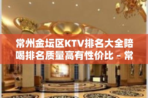 常州金坛区KTV排名大全陪喝排名质量高有性价比 – 常州金坛KTV排名大全