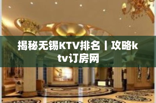 揭秘无锡KTV排名丨攻略ktv订房网