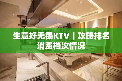 生意好无锡KTV丨攻略排名消费档次情况