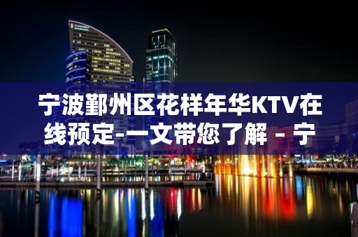 宁波鄞州区花样年华KTV在线预定-一文带您了解 – 宁波鄞州KTV排名大全