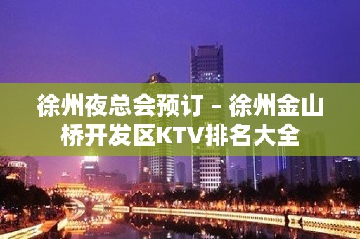 徐州夜总会预订 – 徐州金山桥开发区KTV排名大全