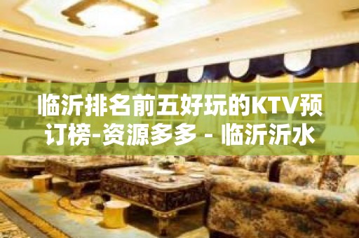 临沂排名前五好玩的KTV预订榜-资源多多 - 临沂沂水KTV大全 