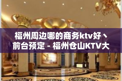 福州周边哪的商务ktv好丶前台预定 - 福州仓山KTV大全 