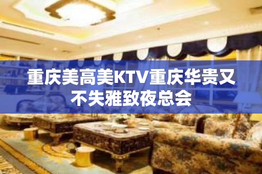 重庆美高美KTV重庆华贵又不失雅致夜总会