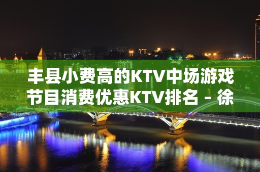 丰县小费高的KTV中场游戏节目消费优惠KTV排名 – 徐州丰县KTV排名大全