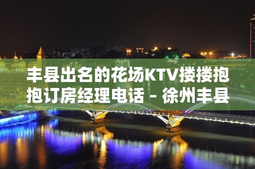 丰县出名的花场KTV搂搂抱抱订房经理电话 – 徐州丰县KTV排名大全