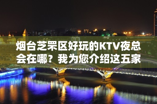 烟台芝罘区好玩的KTV夜总会在哪？我为您介绍这五家 - 烟台芝罘KTV大全 