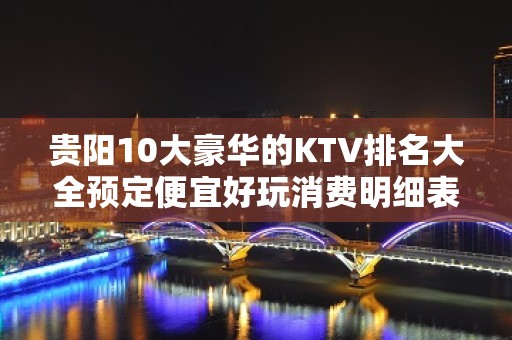 贵阳10大豪华的KTV排名大全预定便宜好玩消费明细表 – 贵阳花溪KTV排名大全