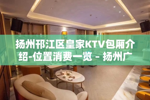 扬州邗江区皇家KTV包厢介绍-位置消费一览 – 扬州广陵KTV排名大全