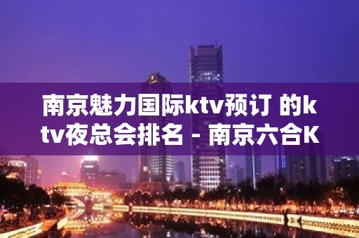 南京魅力国际ktv预订 的ktv夜总会排名 - 南京六合KTV大全 