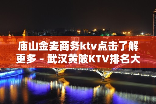 庙山金麦商务ktv点击了解更多 – 武汉黄陂KTV排名大全