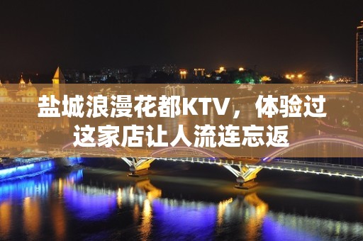 盐城浪漫花都KTV，体验过这家店让人流连忘返