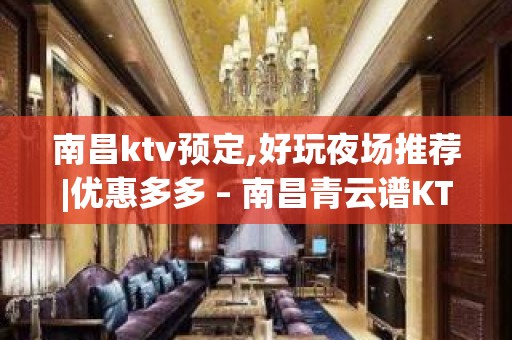 南昌ktv预定,好玩夜场推荐|优惠多多 – 南昌青云谱KTV排名大全