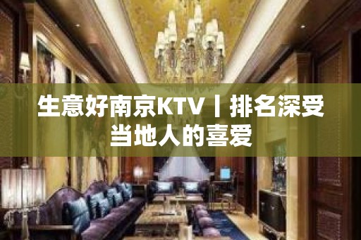 生意好﻿南京KTV丨排名深受当地人的喜爱