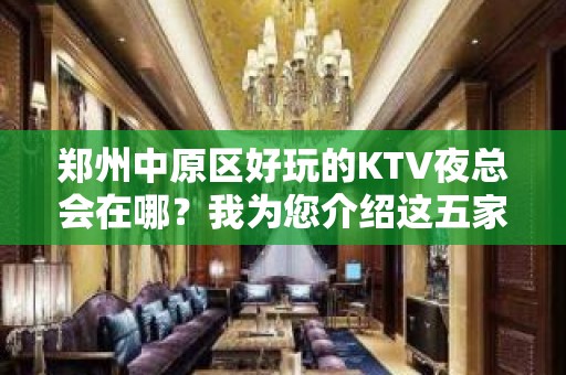 郑州中原区好玩的KTV夜总会在哪？我为您介绍这五家 - 郑州中原KTV大全 