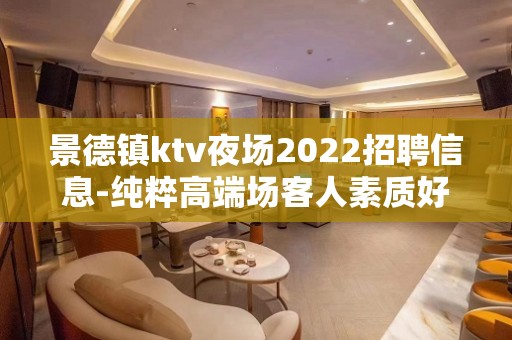 景德镇ktv夜场2022招聘信息-纯粹高端场客人素质好