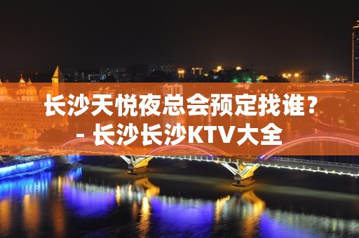 长沙天悦夜总会预定找谁？ - 长沙长沙KTV大全 