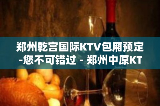 郑州乾宫国际KTV包厢预定-您不可错过 - 郑州中原KTV大全 