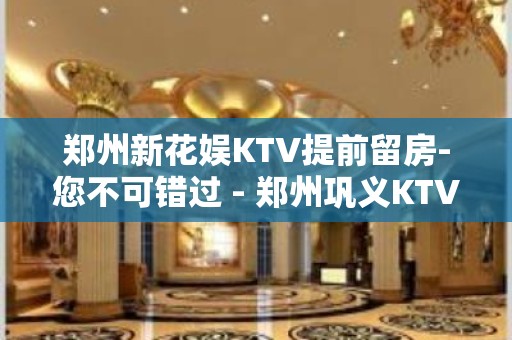 郑州新花娱KTV提前留房-您不可错过 - 郑州巩义KTV大全 