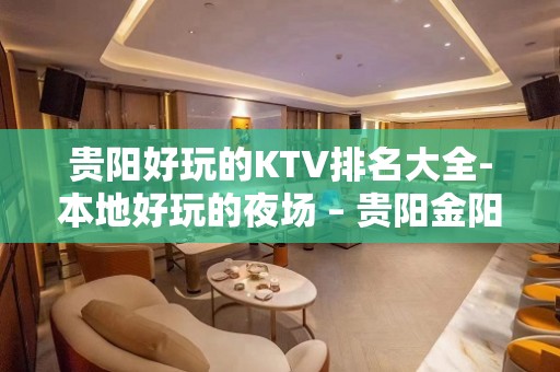 贵阳好玩的KTV排名大全-本地好玩的夜场 – 贵阳金阳新区KTV排名大全