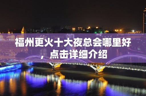 福州更火十大夜总会哪里好，点击详细介绍