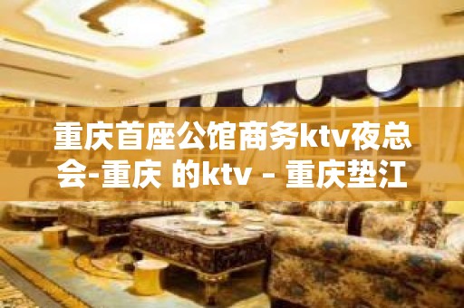 重庆首座公馆商务ktv夜总会-重庆 的ktv – 重庆垫江KTV排名大全