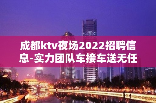 成都ktv夜场2022招聘信息-实力团队车接车送无任何杂费