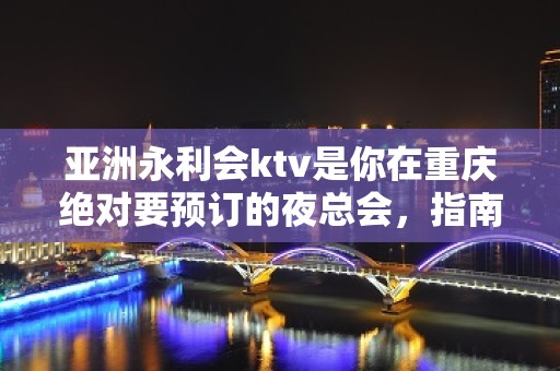 亚洲永利会ktv是你在重庆绝对要预订的夜总会，指南