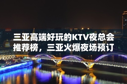 三亚高端好玩的KTV夜总会推荐榜，三亚火爆夜场预订 - 三亚河东KTV大全 