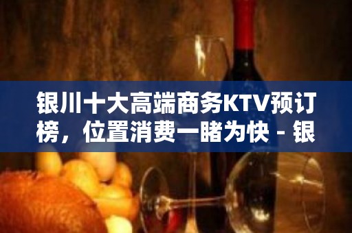 银川十大高端商务KTV预订榜，位置消费一睹为快 - 银川金凤KTV大全 