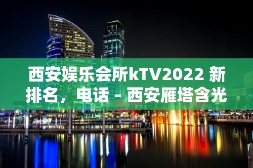 西安娱乐会所kTV2022 新排名，电话 – 西安雁塔含光路KTV排名大全