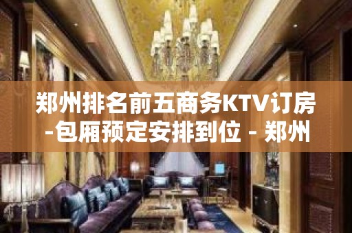 郑州排名前五商务KTV订房-包厢预定安排到位 - 郑州二七KTV大全 