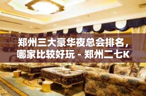 郑州三大豪华夜总会排名，哪家比较好玩 - 郑州二七KTV大全 