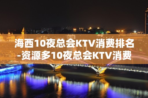 海西10夜总会KTV消费排名-资源多10夜总会KTV消费排名 – 湖州吴兴KTV排名大全