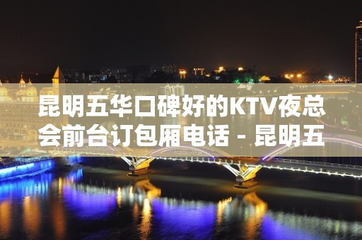 昆明五华口碑好的KTV夜总会前台订包厢电话 - 昆明五华KTV大全 