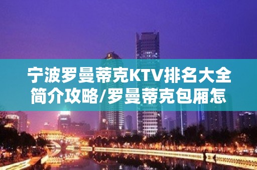 宁波罗曼蒂克KTV排名大全简介攻略/罗曼蒂克包厢怎么预定。