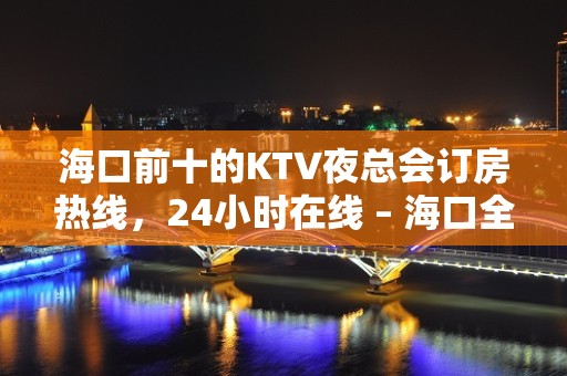 海口前十的KTV夜总会订房热线，24小时在线 – 海口全海口KTV排名大全