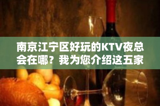 南京江宁区好玩的KTV夜总会在哪？我为您介绍这五家 - 南京江宁KTV大全 