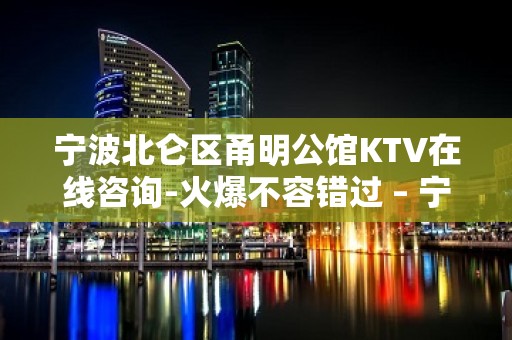 宁波北仑区甬明公馆KTV在线咨询-火爆不容错过 – 宁波北仑KTV排名大全