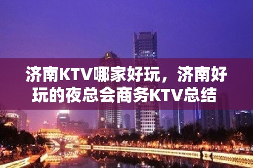 济南KTV哪家好玩，济南好玩的夜总会商务KTV总结 - 济南历下KTV大全 