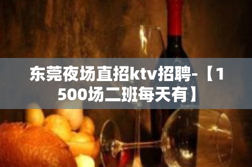 东莞夜场直招ktv招聘-【1500场二班每天有】