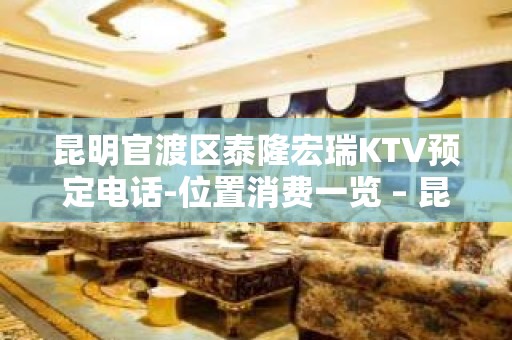 昆明官渡区泰隆宏瑞KTV预定电话-位置消费一览 – 昆明官渡KTV排名大全