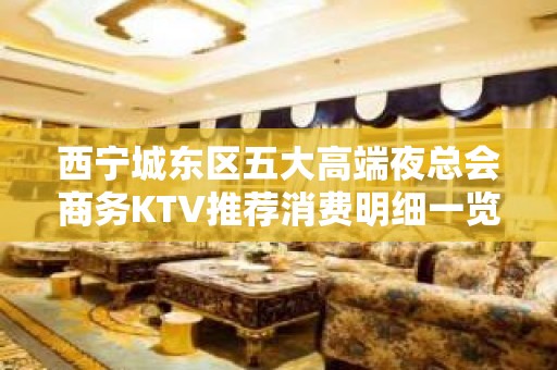 西宁城东区五大高端夜总会商务KTV推荐消费明细一览 - 西宁城东KTV大全 