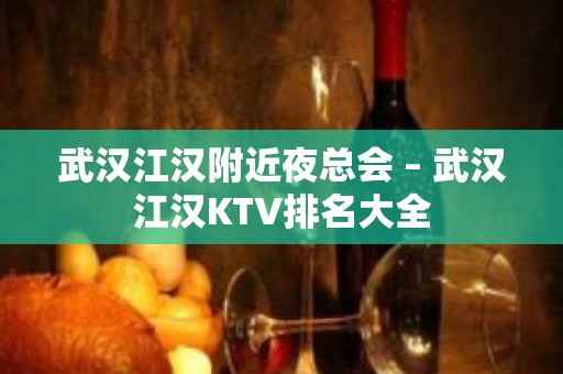 武汉江汉附近夜总会 – 武汉江汉KTV排名大全